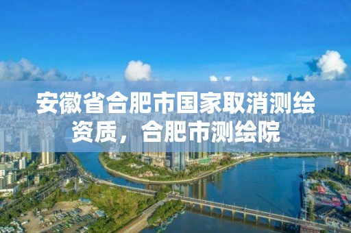 安徽省合肥市國家取消測繪資質，合肥市測繪院