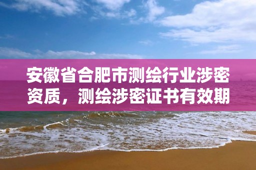 安徽省合肥市測繪行業涉密資質，測繪涉密證書有效期幾年