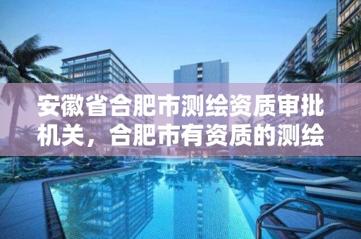 安徽省合肥市測繪資質審批機關，合肥市有資質的測繪公司