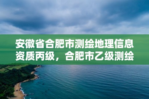 安徽省合肥市測繪地理信息資質丙級，合肥市乙級測繪公司