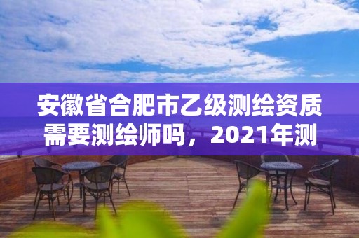 安徽省合肥市乙級(jí)測(cè)繪資質(zhì)需要測(cè)繪師嗎，2021年測(cè)繪資質(zhì)乙級(jí)人員要求