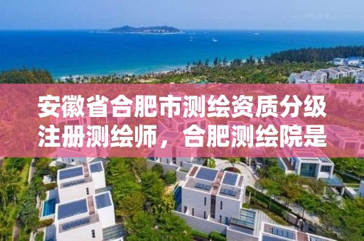 安徽省合肥市測繪資質分級注冊測繪師，合肥測繪院是什么單位