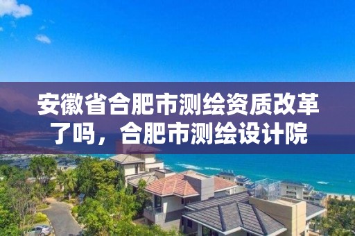 安徽省合肥市測繪資質(zhì)改革了嗎，合肥市測繪設(shè)計(jì)院