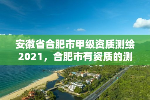 安徽省合肥市甲級資質測繪2021，合肥市有資質的測繪公司