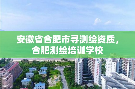 安徽省合肥市尋測繪資質(zhì)，合肥測繪培訓(xùn)學(xué)校