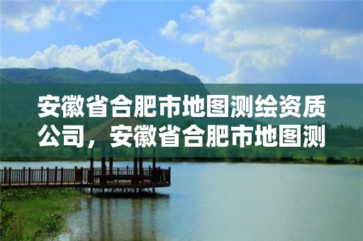 安徽省合肥市地圖測繪資質公司，安徽省合肥市地圖測繪資質公司有哪些