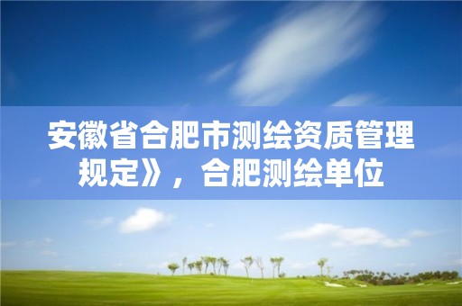 安徽省合肥市測(cè)繪資質(zhì)管理規(guī)定》，合肥測(cè)繪單位