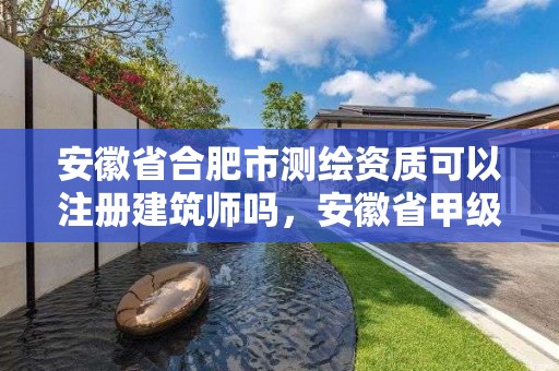 安徽省合肥市測繪資質可以注冊建筑師嗎，安徽省甲級測繪資質單位