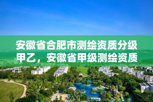 安徽省合肥市測繪資質(zhì)分級甲乙，安徽省甲級測繪資質(zhì)單位