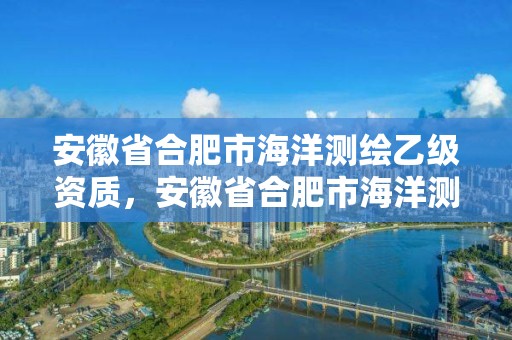 安徽省合肥市海洋測繪乙級資質，安徽省合肥市海洋測繪乙級資質企業名單