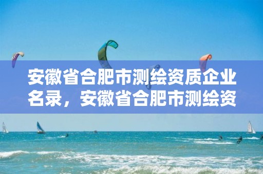 安徽省合肥市測繪資質企業名錄，安徽省合肥市測繪資質企業名錄公示