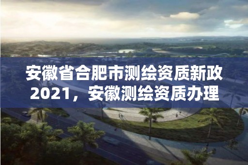 安徽省合肥市測(cè)繪資質(zhì)新政2021，安徽測(cè)繪資質(zhì)辦理