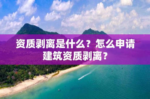 資質(zhì)剝離是什么？怎么申請建筑資質(zhì)剝離？