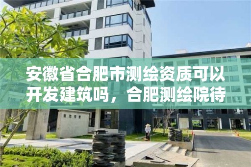 安徽省合肥市測繪資質可以開發建筑嗎，合肥測繪院待遇怎么樣