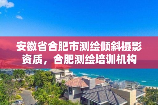 安徽省合肥市測繪傾斜攝影資質，合肥測繪培訓機構