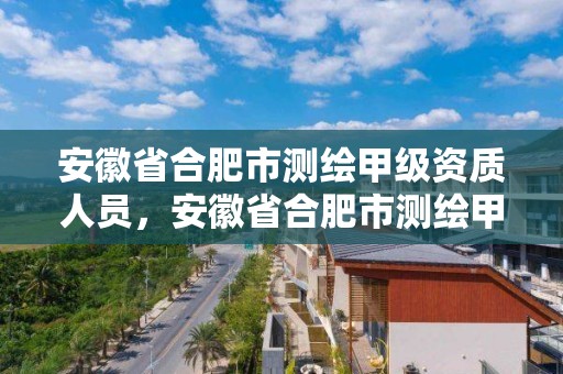 安徽省合肥市測繪甲級資質人員，安徽省合肥市測繪甲級資質人員名單公示