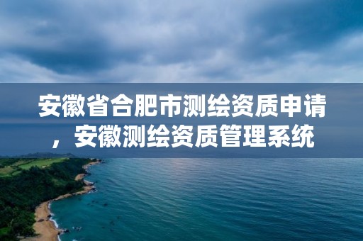 安徽省合肥市測繪資質申請，安徽測繪資質管理系統