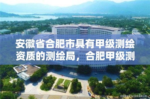 安徽省合肥市具有甲級測繪資質的測繪局，合肥甲級測繪公司