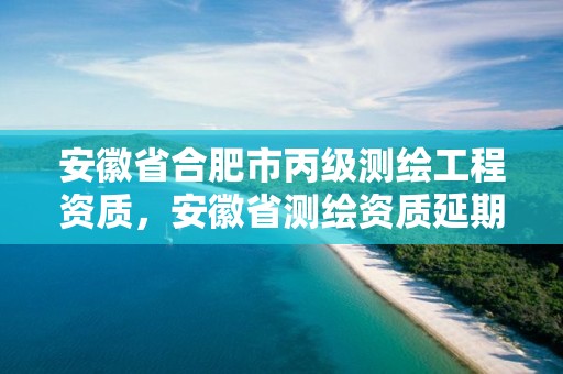 安徽省合肥市丙級測繪工程資質，安徽省測繪資質延期公告