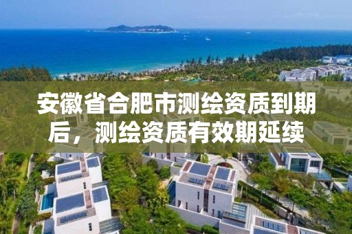 安徽省合肥市測繪資質到期后，測繪資質有效期延續