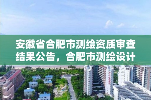 安徽省合肥市測繪資質審查結果公告，合肥市測繪設計研究院是國企嗎