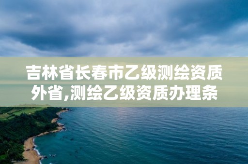 吉林省長春市乙級測繪資質外省,測繪乙級資質辦理條件