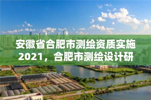 安徽省合肥市測繪資質(zhì)實(shí)施2021，合肥市測繪設(shè)計(jì)研究院官網(wǎng)