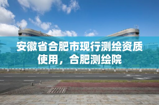 安徽省合肥市現行測繪資質使用，合肥測繪院