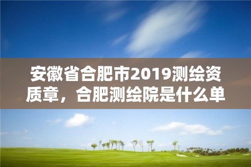 安徽省合肥市2019測繪資質章，合肥測繪院是什么單位