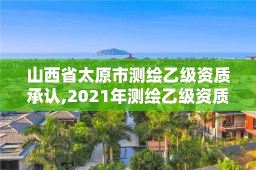 山西省太原市測繪乙級資質承認,2021年測繪乙級資質