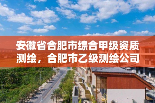 安徽省合肥市綜合甲級資質測繪，合肥市乙級測繪公司