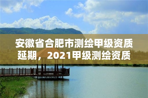 安徽省合肥市測繪甲級資質延期，2021甲級測繪資質延期公告