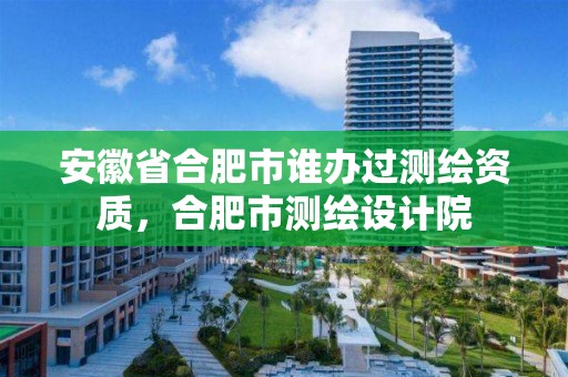 安徽省合肥市誰辦過測繪資質，合肥市測繪設計院