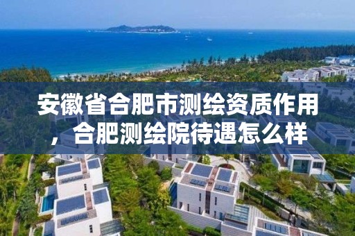 安徽省合肥市測繪資質作用，合肥測繪院待遇怎么樣