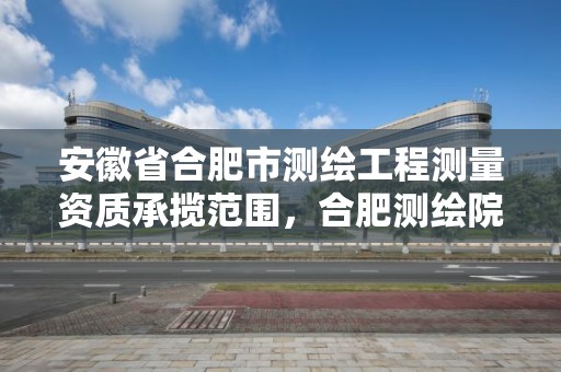 安徽省合肥市測繪工程測量資質承攬范圍，合肥測繪院