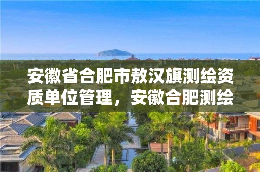 安徽省合肥市敖漢旗測(cè)繪資質(zhì)單位管理，安徽合肥測(cè)繪單位電話(huà)