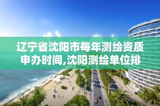 遼寧省沈陽市每年測繪資質申辦時間,沈陽測繪單位排名