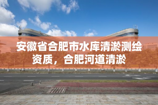 安徽省合肥市水庫清淤測繪資質，合肥河道清淤