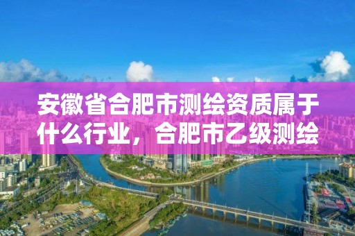 安徽省合肥市測繪資質屬于什么行業，合肥市乙級測繪公司