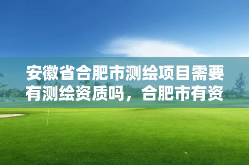 安徽省合肥市測繪項目需要有測繪資質嗎，合肥市有資質的測繪公司