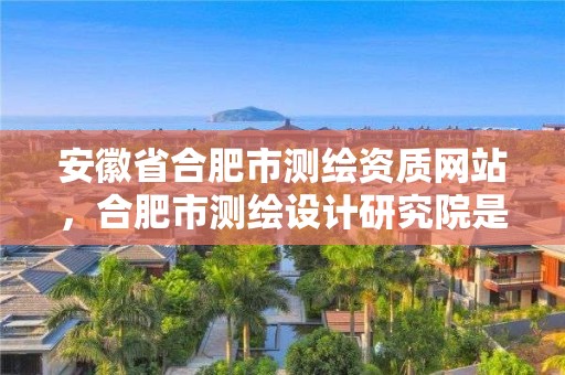 安徽省合肥市測繪資質網站，合肥市測繪設計研究院是國企嗎