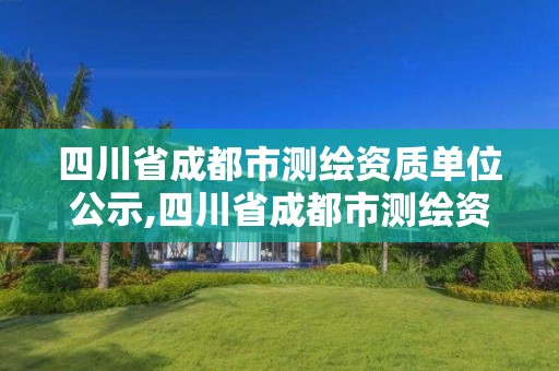 四川省成都市測繪資質單位公示,四川省成都市測繪資質單位公示公告