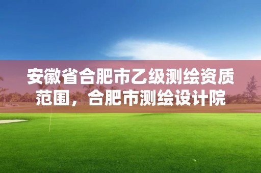 安徽省合肥市乙級測繪資質范圍，合肥市測繪設計院