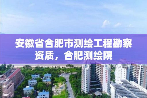 安徽省合肥市測繪工程勘察資質，合肥測繪院