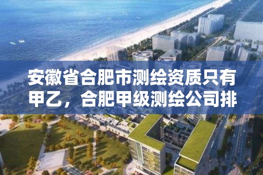 安徽省合肥市測繪資質只有甲乙，合肥甲級測繪公司排行