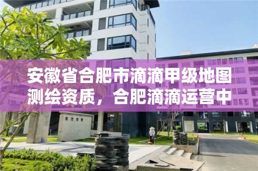 安徽省合肥市滴滴甲級地圖測繪資質，合肥滴滴運營中心