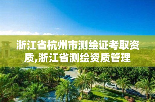 浙江省杭州市測繪證考取資質,浙江省測繪資質管理