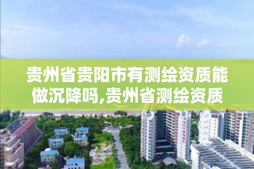 貴州省貴陽市有測繪資質能做沉降嗎,貴州省測繪資質單位