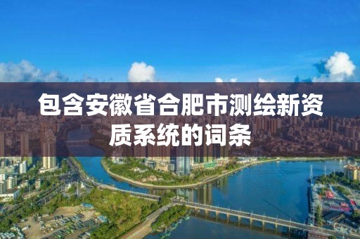 包含安徽省合肥市測(cè)繪新資質(zhì)系統(tǒng)的詞條