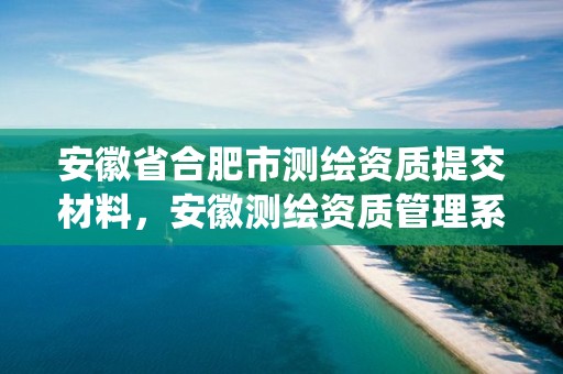 安徽省合肥市測繪資質提交材料，安徽測繪資質管理系統